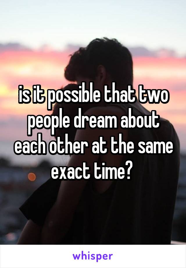 is it possible that two people dream about each other at the same exact time? 