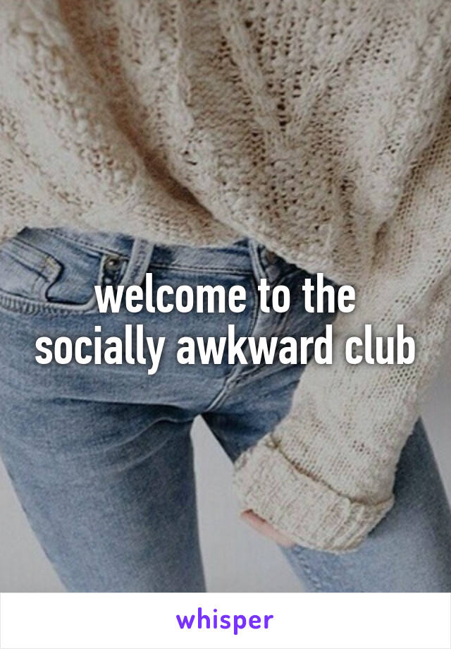 welcome to the socially awkward club