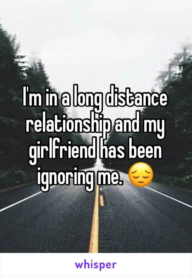 I'm in a long distance relationship and my girlfriend has been ignoring me. 😔