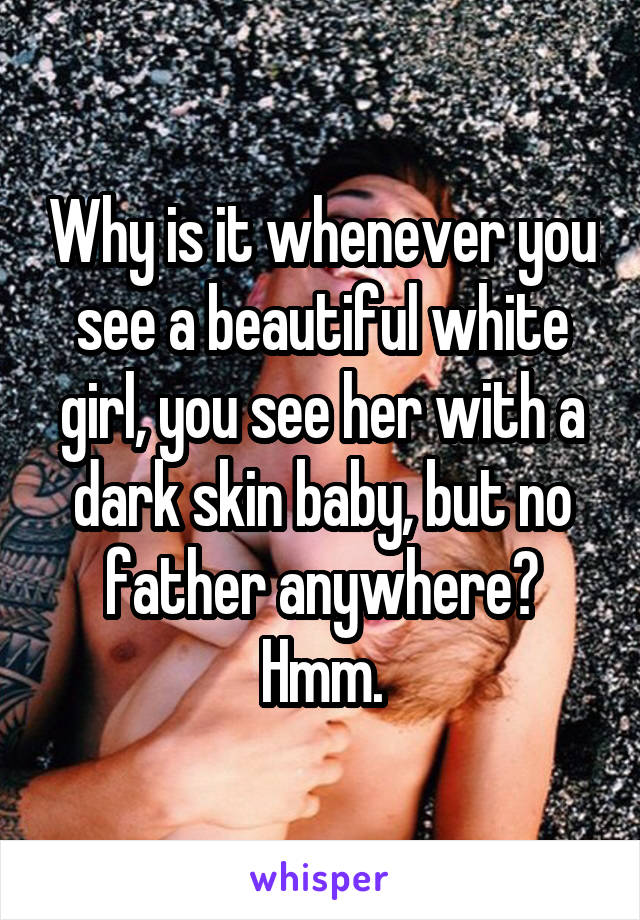 Why is it whenever you see a beautiful white girl, you see her with a dark skin baby, but no father anywhere? Hmm.