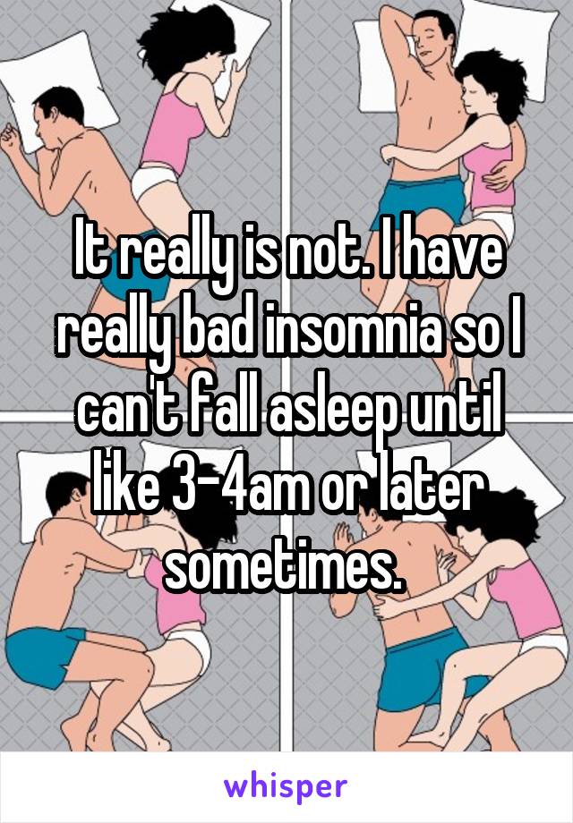 It really is not. I have really bad insomnia so I can't fall asleep until like 3-4am or later sometimes. 