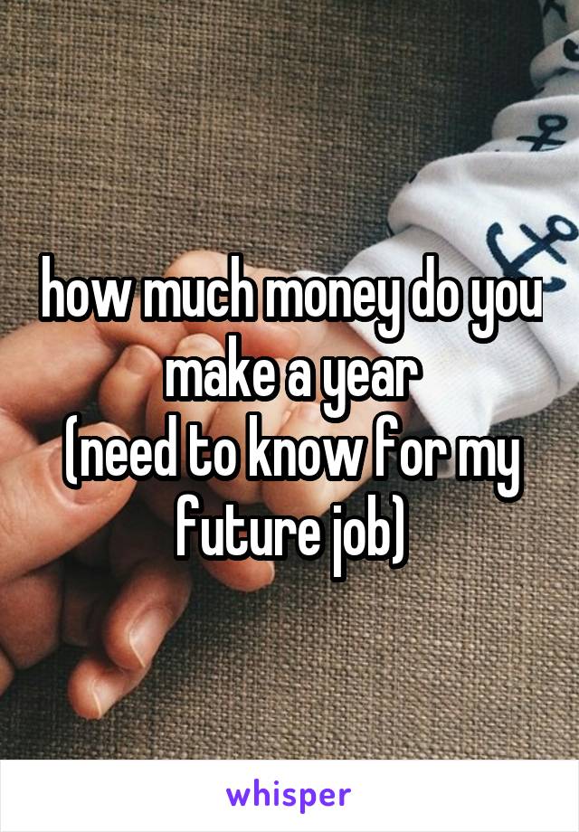 how much money do you make a year
(need to know for my future job)
