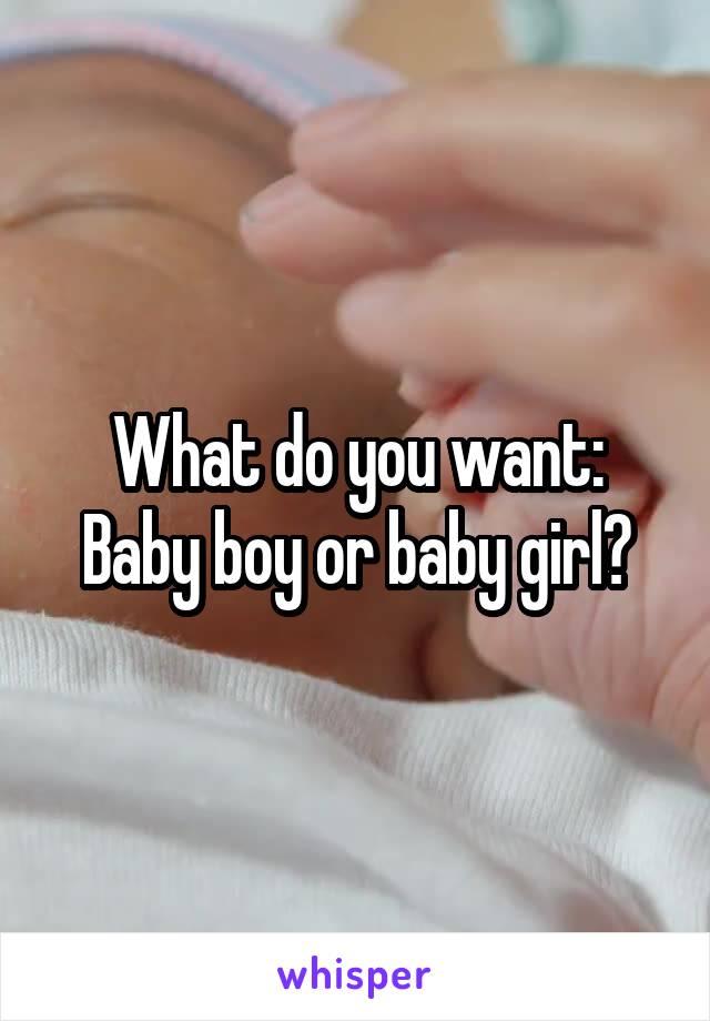 What do you want:
Baby boy or baby girl?