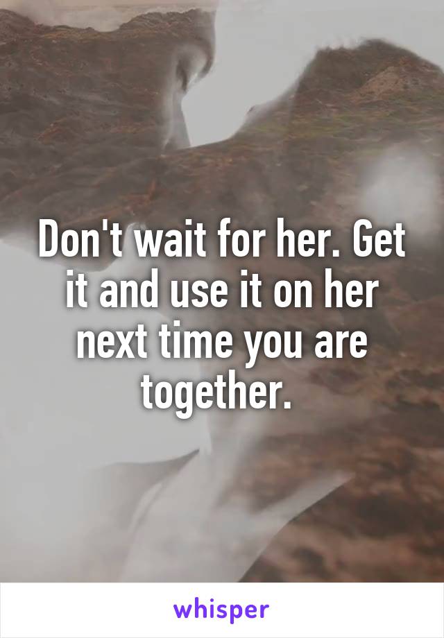 Don't wait for her. Get it and use it on her next time you are together. 