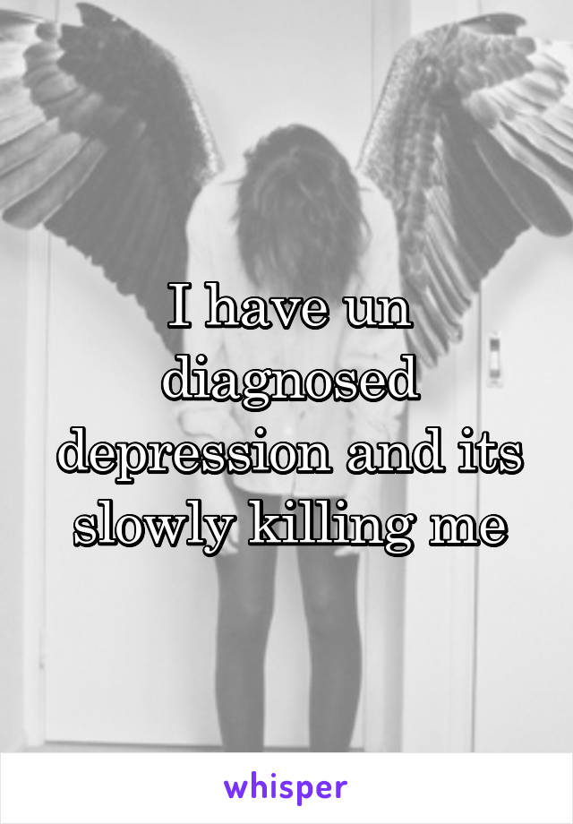 I have un diagnosed depression and its slowly killing me