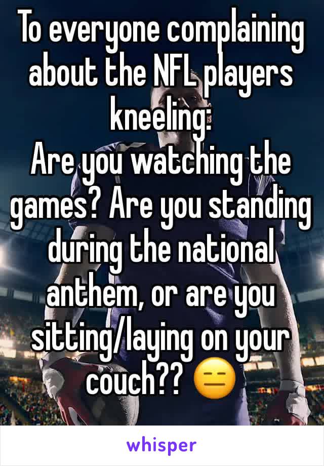 To everyone complaining about the NFL players kneeling:
Are you watching the games? Are you standing during the national anthem, or are you sitting/laying on your couch?? 😑
