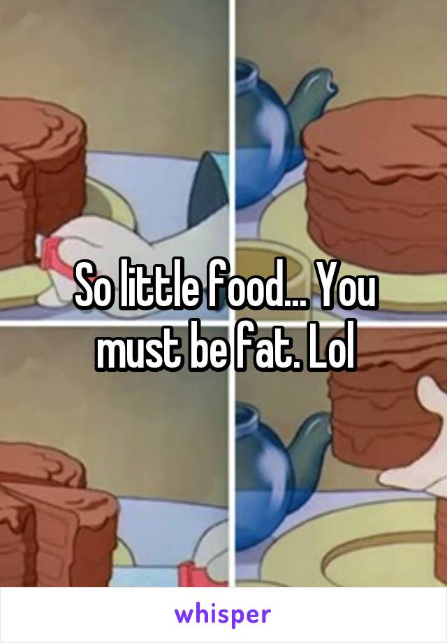 So little food... You must be fat. Lol
