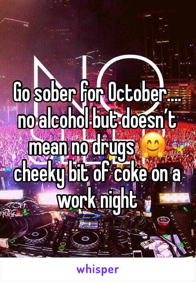 Go sober for October.... no alcohol but doesn’t mean no drugs 🤗 cheeky bit of coke on a work night 