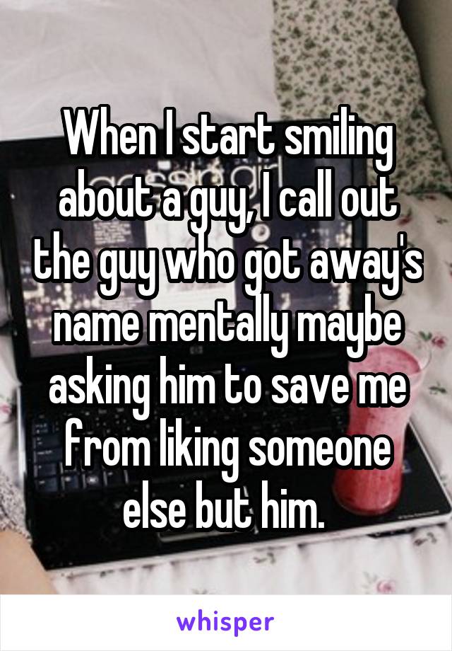 When I start smiling about a guy, I call out the guy who got away's name mentally maybe asking him to save me from liking someone else but him. 