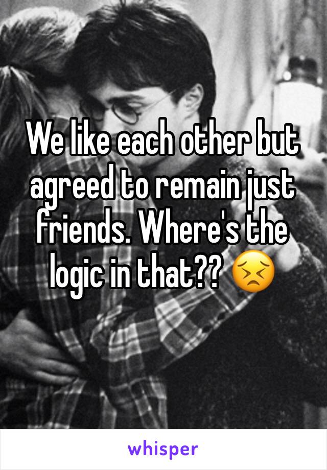 We like each other but agreed to remain just friends. Where's the logic in that?? 😣
