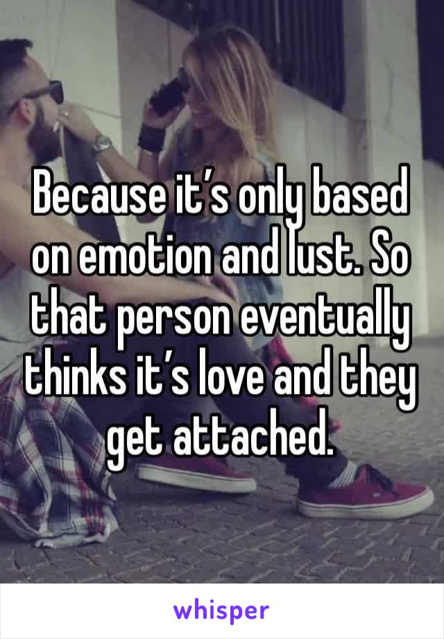 Because it’s only based on emotion and lust. So that person eventually thinks it’s love and they get attached.