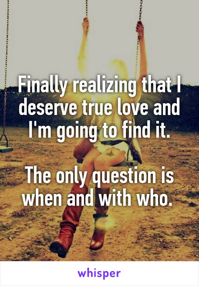 Finally realizing that I deserve true love and I'm going to find it.

The only question is when and with who. 