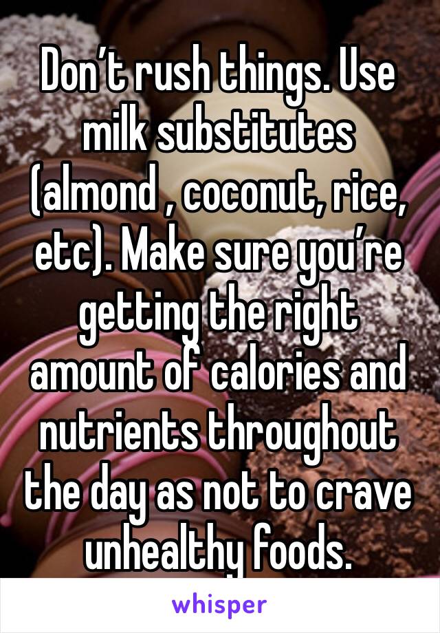 Don’t rush things. Use milk substitutes (almond , coconut, rice, etc). Make sure you’re getting the right amount of calories and nutrients throughout the day as not to crave unhealthy foods. 