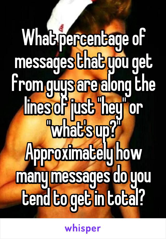 What percentage of messages that you get from guys are along the lines of just "hey" or "what's up?" Approximately how many messages do you tend to get in total?