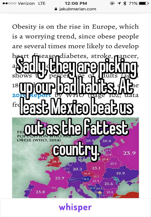 Sadly, they are picking up our bad habits. At least Mexico beat us out as the fattest country.