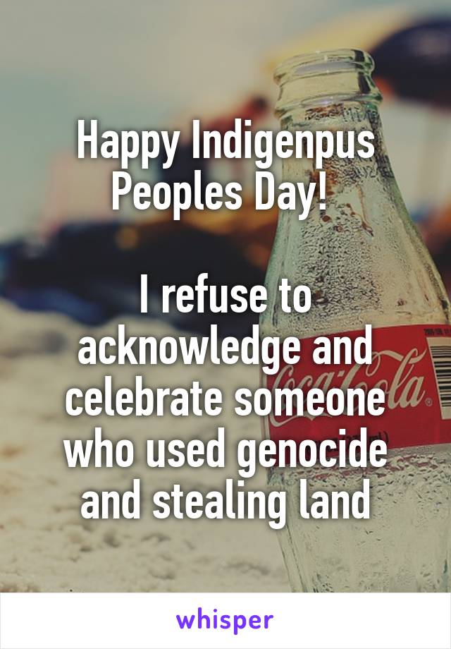 Happy Indigenpus Peoples Day! 

I refuse to acknowledge and celebrate someone who used genocide and stealing land