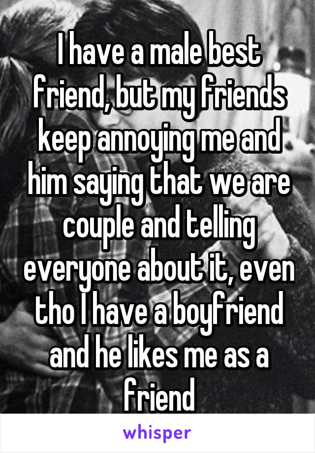 I have a male best friend, but my friends keep annoying me and him saying that we are couple and telling everyone about it, even tho I have a boyfriend and he likes me as a friend
