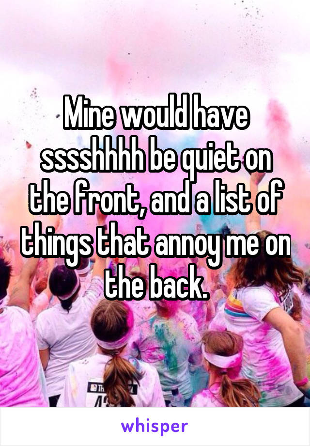 Mine would have sssshhhh be quiet on the front, and a list of things that annoy me on the back.
