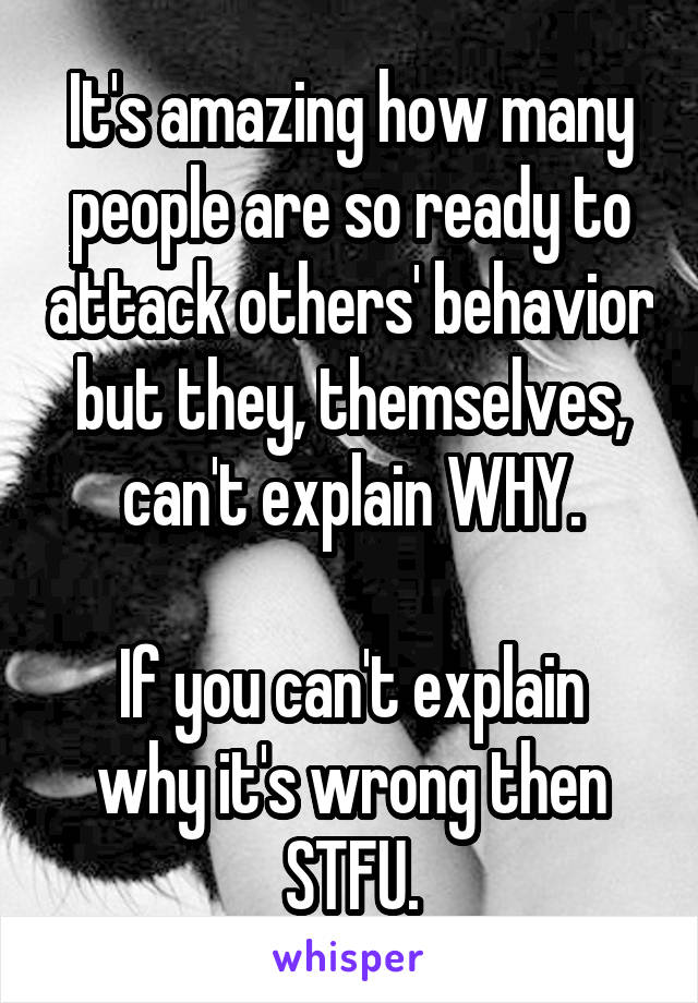 It's amazing how many people are so ready to attack others' behavior but they, themselves, can't explain WHY.

If you can't explain why it's wrong then STFU.