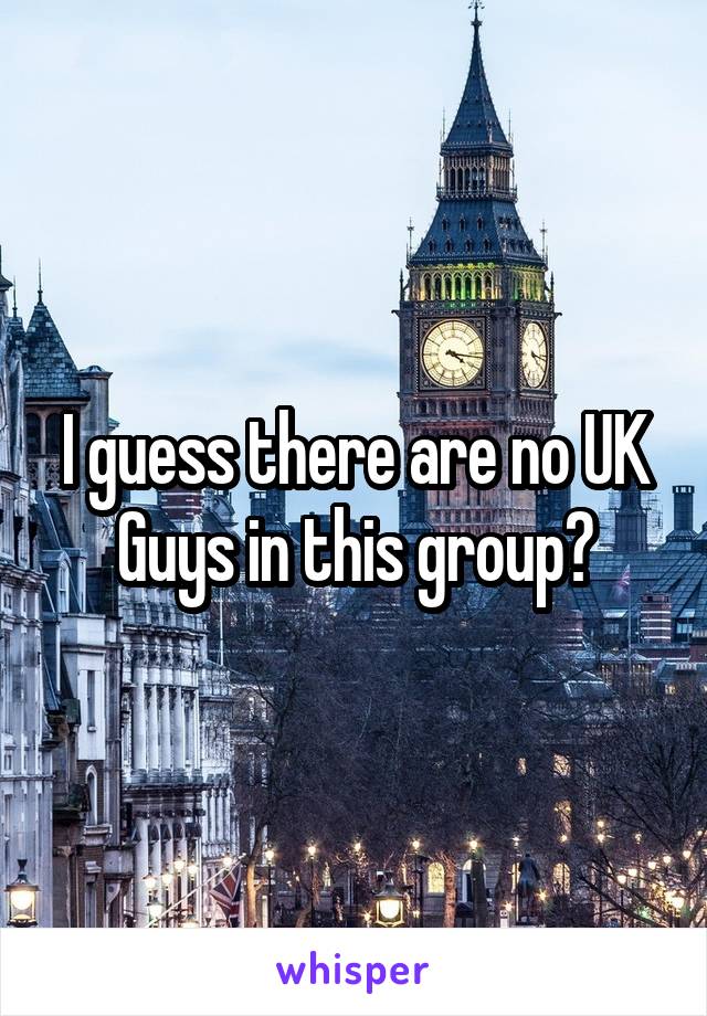 I guess there are no UK Guys in this group?