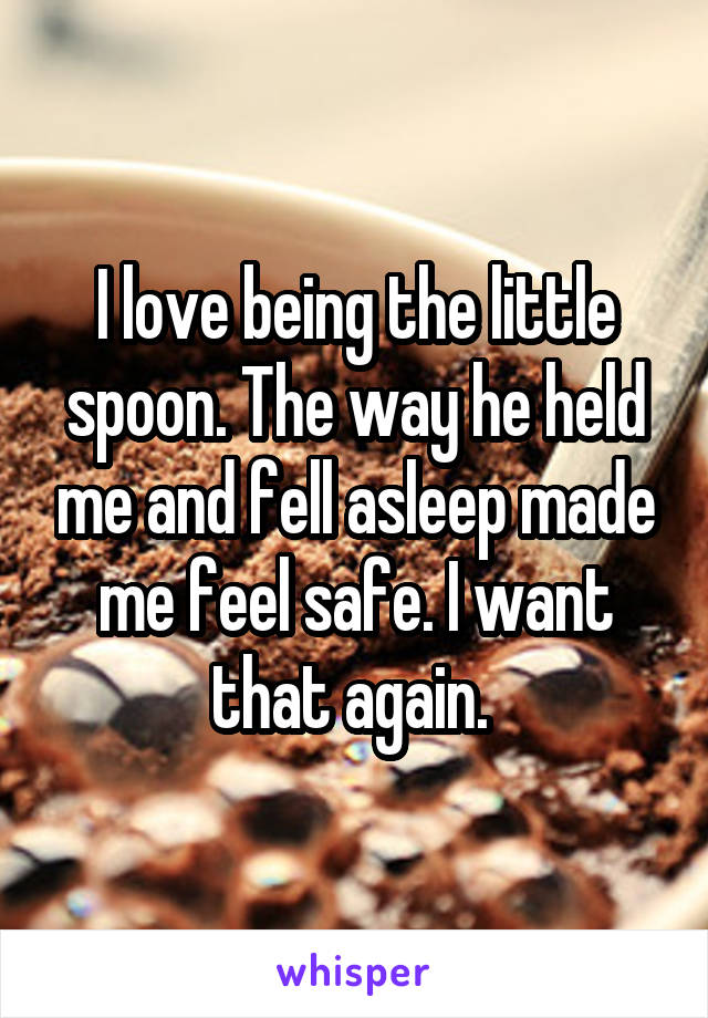 I love being the little spoon. The way he held me and fell asleep made me feel safe. I want that again. 