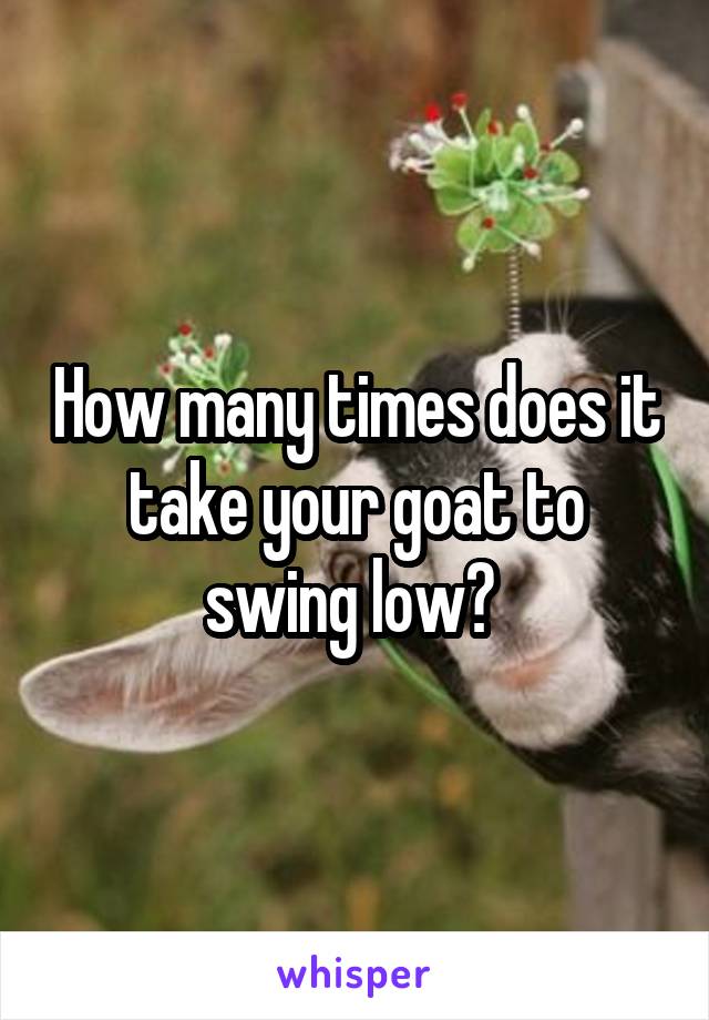 How many times does it take your goat to swing low? 