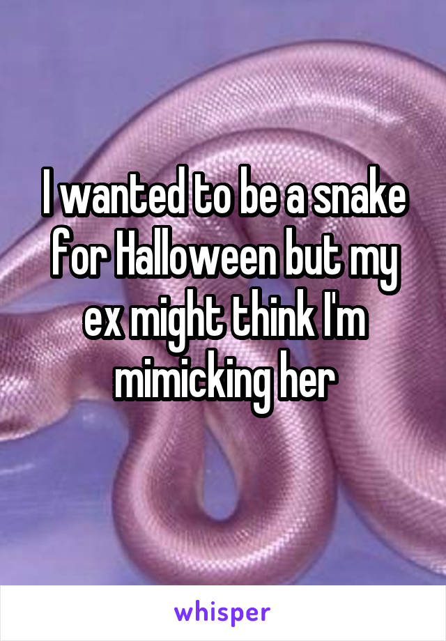 I wanted to be a snake for Halloween but my ex might think I'm mimicking her
