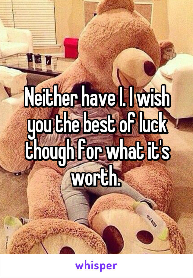 Neither have I. I wish you the best of luck though for what it's worth. 