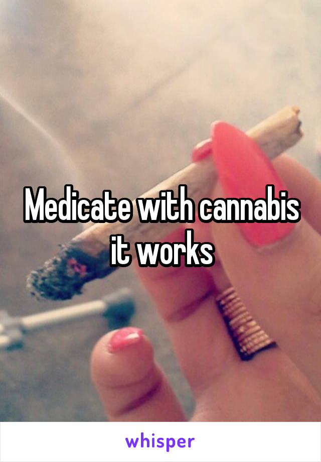 Medicate with cannabis it works