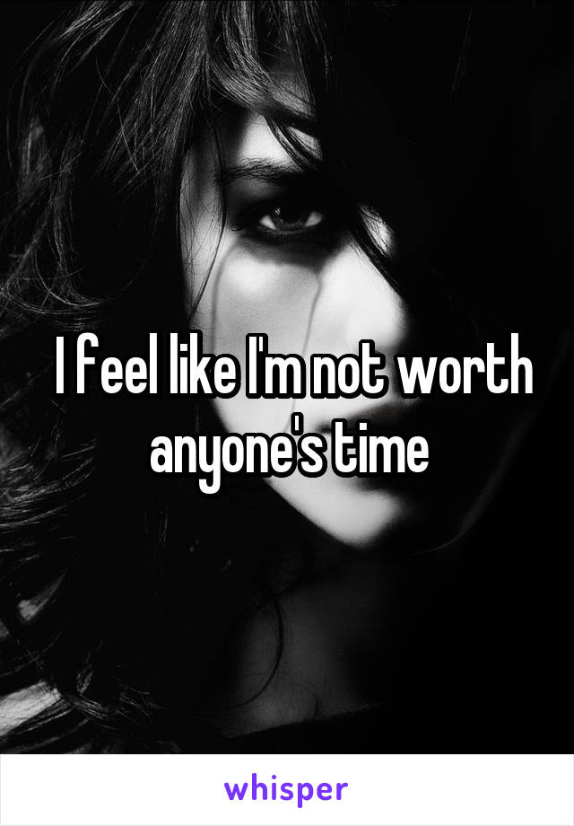  I feel like I'm not worth anyone's time