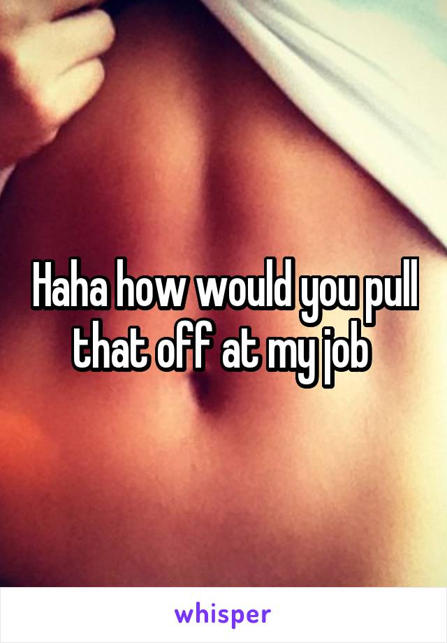 Haha how would you pull that off at my job 