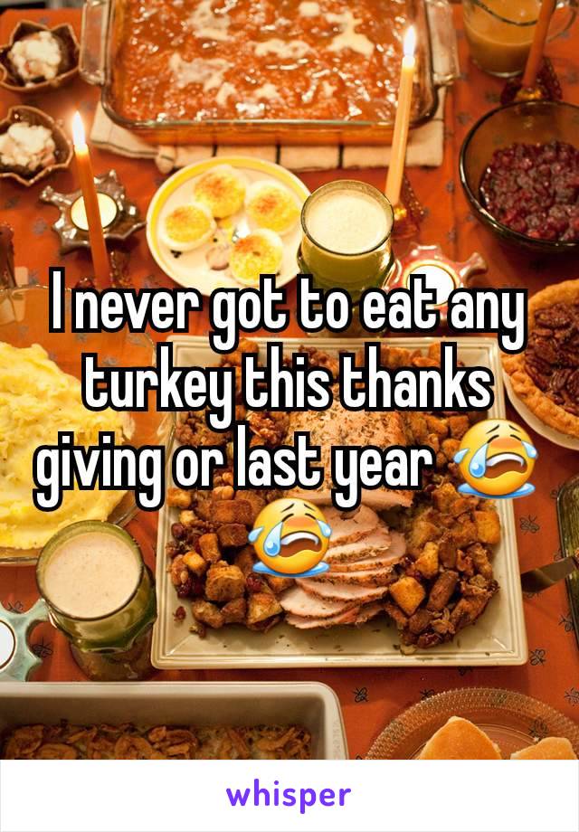 I never got to eat any turkey this thanks giving or last year 😭😭