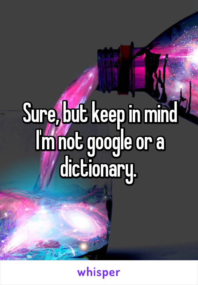 Sure, but keep in mind I'm not google or a dictionary. 
