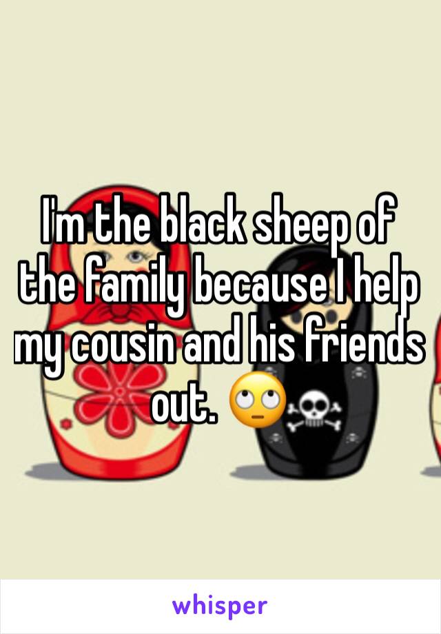 I'm the black sheep of the family because I help my cousin and his friends out. 🙄