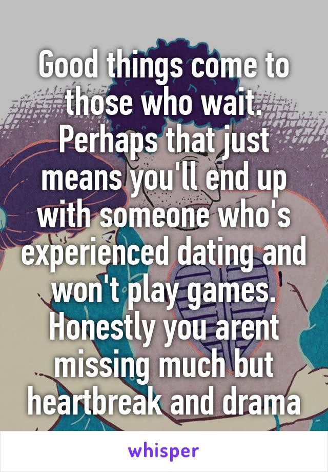 Good things come to those who wait. Perhaps that just means you'll end up with someone who's experienced dating and won't play games. Honestly you arent missing much but heartbreak and drama