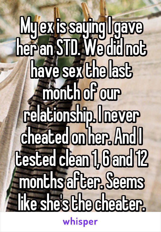 My ex is saying I gave her an STD. We did not have sex the last month of our relationship. I never cheated on her. And I tested clean 1, 6 and 12 months after. Seems like she's the cheater.