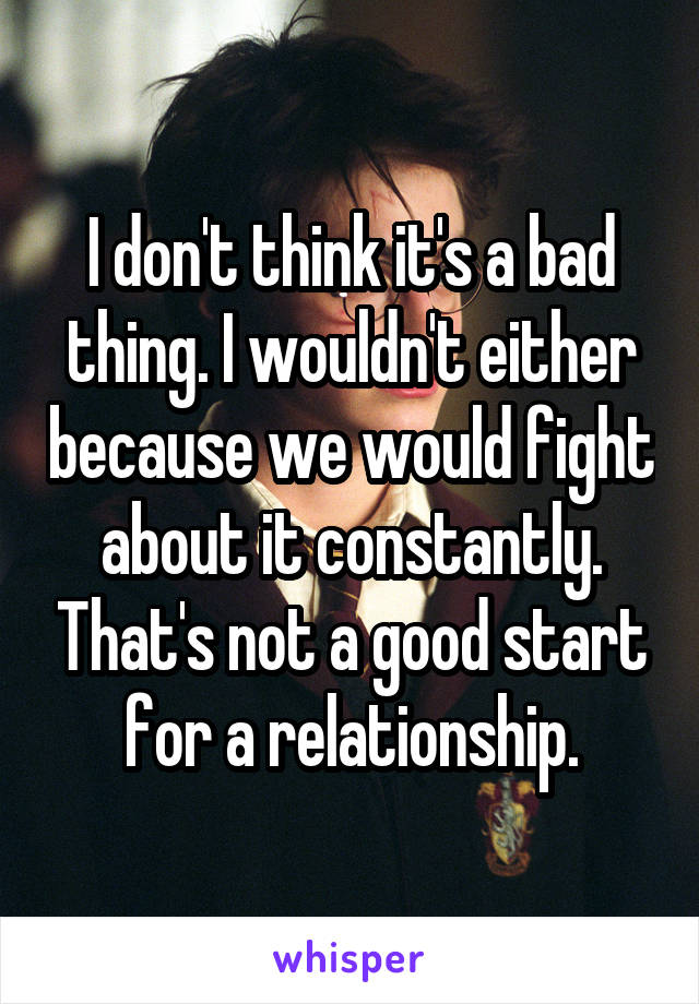 I don't think it's a bad thing. I wouldn't either because we would fight about it constantly. That's not a good start for a relationship.