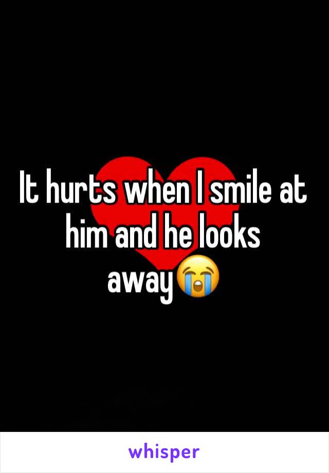 It hurts when I smile at him and he looks away😭