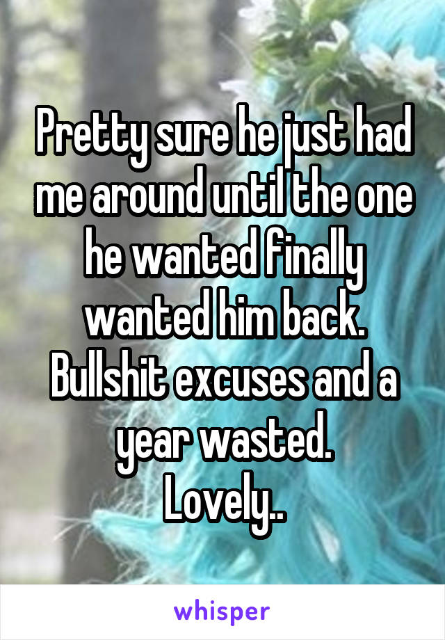 Pretty sure he just had me around until the one he wanted finally wanted him back.
Bullshit excuses and a year wasted.
Lovely..