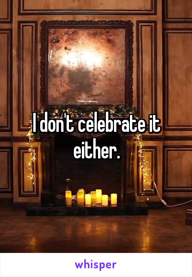 I don't celebrate it either.