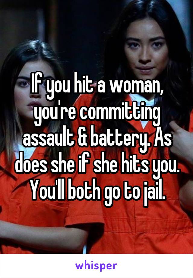 If you hit a woman, you're committing assault & battery. As does she if she hits you. You'll both go to jail.