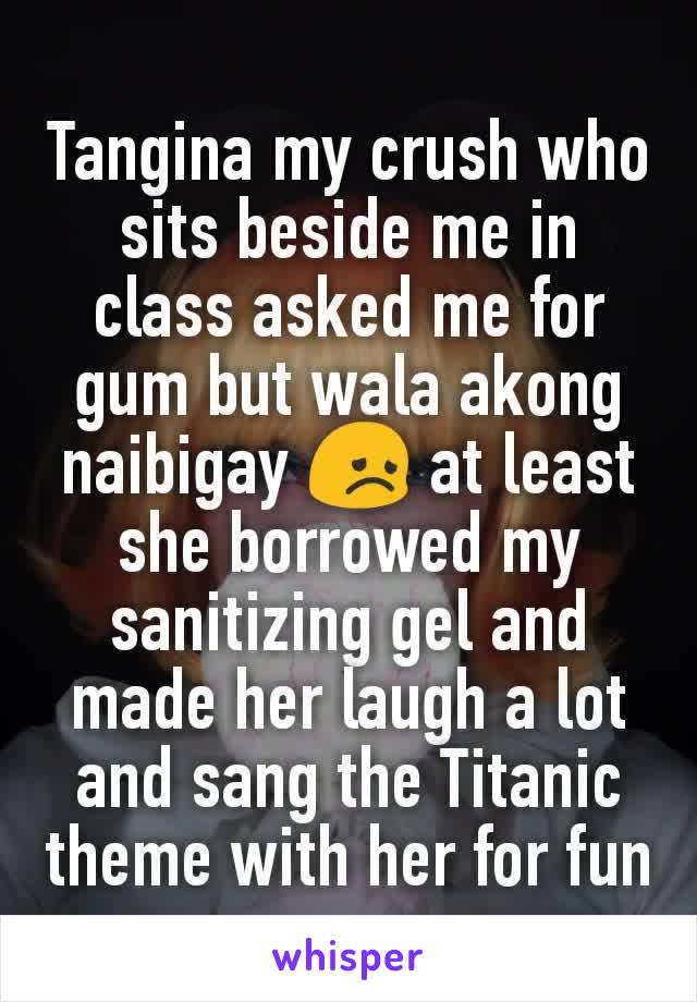 Tangina my crush who sits beside me in class asked me for gum but wala akong naibigay 😞 at least she borrowed my sanitizing gel and made her laugh a lot and sang the Titanic theme with her for fun
