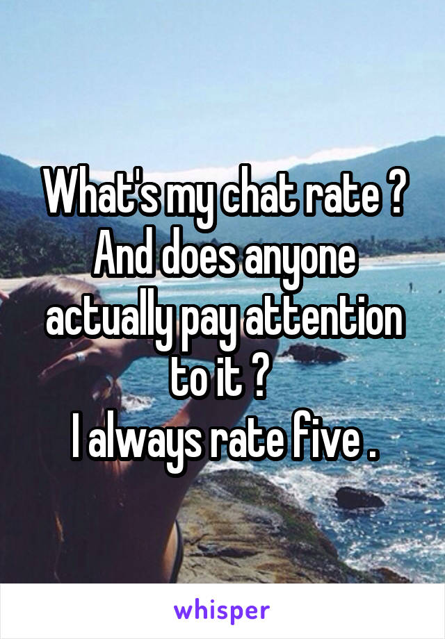 What's my chat rate ?
And does anyone actually pay attention to it ? 
I always rate five .
