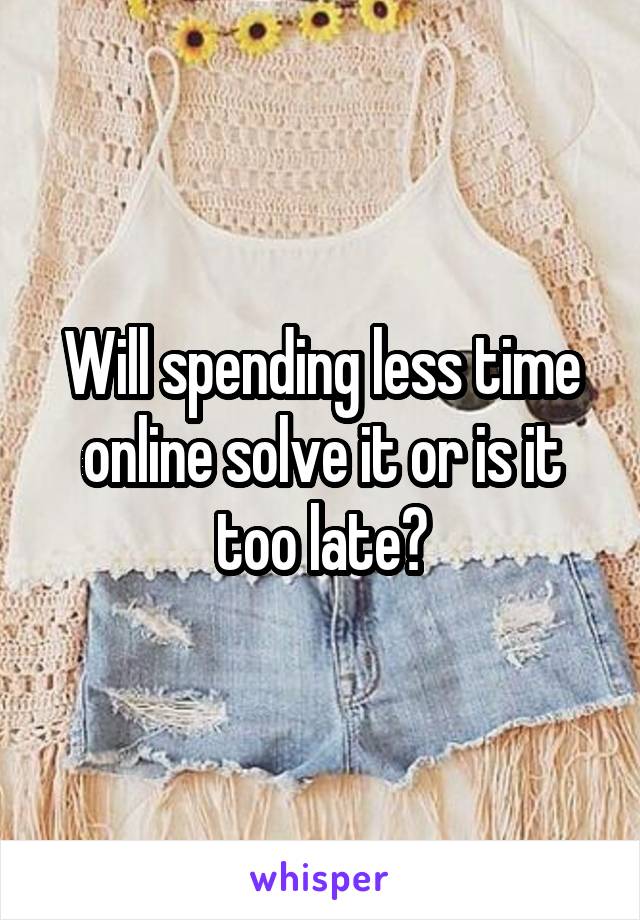 Will spending less time online solve it or is it too late?