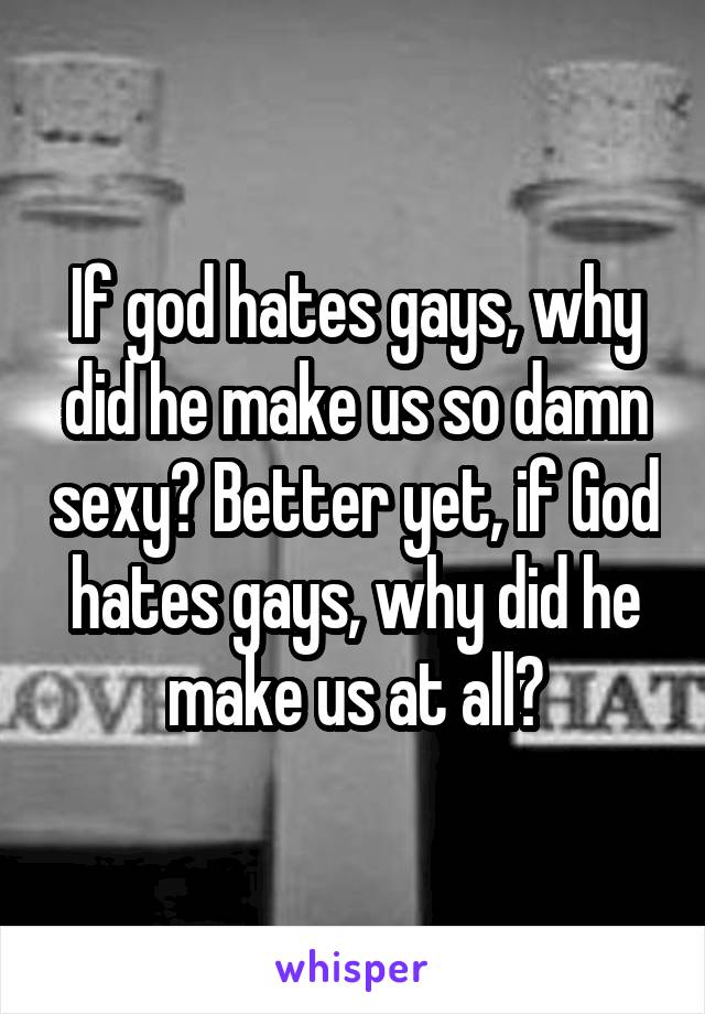 If god hates gays, why did he make us so damn sexy? Better yet, if God hates gays, why did he make us at all?
