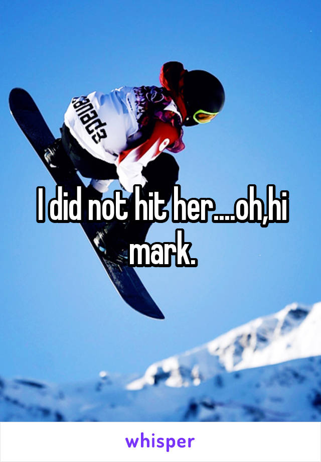 I did not hit her....oh,hi mark.