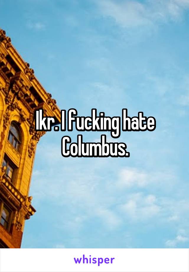 Ikr. I fucking hate Columbus.