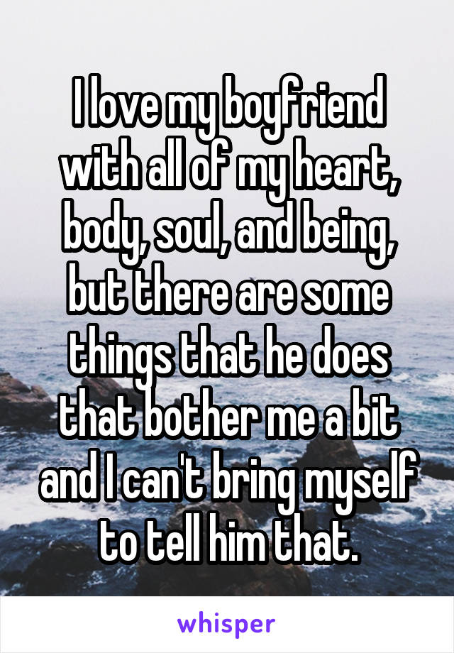 I love my boyfriend with all of my heart, body, soul, and being, but there are some things that he does that bother me a bit and I can't bring myself to tell him that.