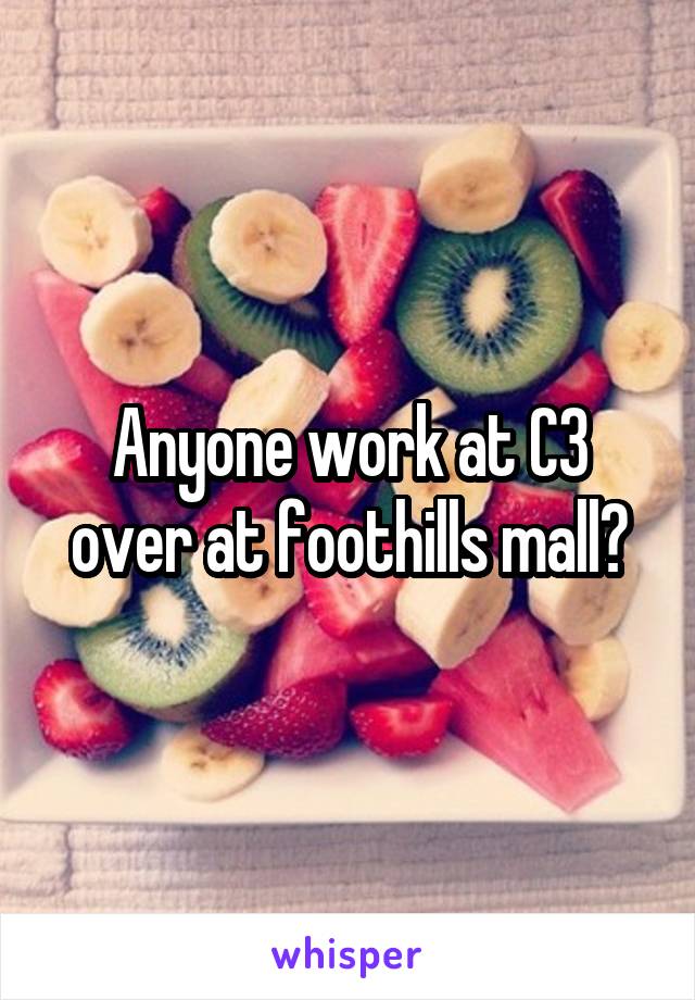 Anyone work at C3 over at foothills mall?