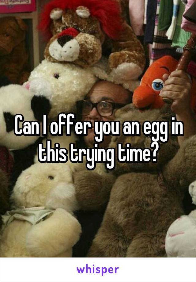 Can I offer you an egg in this trying time?